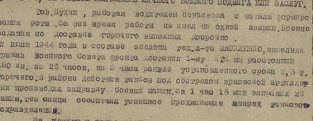 Тов. Мухчи, работает водителем бензовоза с начала формирования роты. За всё время работы не имел ни одной аварии. Боевые задания по доставке горючего выполнял досрочно. 27 июля 1944 года в составе эшелона техника-лейтенанта Василенко, выполняя приказ Военного Совета фронта, доставил 1-му КТК на расстоянии 80 км за 25 часов, на три часа раньше установленного срока 2,5 т горючего. В районе действия танков под обстрелом вражеской артиллерии производил заправку боевых машин. За 1 час 15 мин заправил 25 машин, тем самым обеспечил успешное продвижение вперёд танкового подразделения...