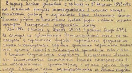 В период боевых действий с 16 июля по 9 августа 1943 года тов. Исмаилов, находясь непосредственно в частях, показал способность, отвагу и мужество в деле обеспечения полит-массовой работы по выполнению боевых задач и своим личным примером бесстрашия воодушевлял массу.  20.7.43 г. в районе д. Азарово, 24.7.43 г. в районе высоты 235,1 несмотря на губительный артиллерийский огонь противника, находясь в траншеях,  выдавал партийные документы членам и кандидатам партии, принятым партийной комиссией, лучшим бойцам и командирам, проявившим себя в боях.  В июльско-августовских операциях бесперебойно обеспечивал политмассовое воспитание бойцов, находящихся на непосредственном соприкосновении с противником, путём выделения в каждую часть политработника из политотдела