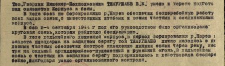 Тов. гвардии инженер-подполковник Тимуршаев В.К. умело и хорошо подготовил связистов корпуса к боям. В ходе боёв по форсированию реки Нарев обеспечил бесперебойную работу всех видов связи с вышестоящими штабами и всеми частями и соединениями корпуса. В бою 3-4 сентября 1944 г. под его руководством была организована круговая связь, которая работала беспрерывно. В ходе дальнейшего движения корпуса, в период форсирования реки Нарев и захвата плацдарма на западном берегу, тов. Тимуршаев, лично находясь с передовыми частями, обеспечил быстрое наведение линии связи через реку, несмотря на сильный артиллерийско-пулемётный и ружейный огонь. В дальнейшем связь с частями на западном берегу поддерживалась и действовала бесперебойно благодаря умело организованному контролю…