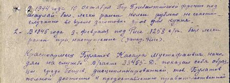 1. В 1944 г. 10 октября, Первый Прибалтийский фронт, под Шауляй был легко ранен колено-рубленное, несчастный случай при заготовке дров для кухни. 2. В 1945 г. 3 февраля под Ригой, 1258 СП, был легко ранен при наступлении (западнее Риги). Красноармеец Булатов Касара Мустафаивич, находясь на службе В/Ч 33455-Д, показал себя образцовым среди бойцов, дисциплинированный, тов. Булатов вполне достоин к представлению правительственной награде…