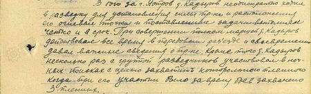 В бою за г. Ястров т. Кадыров неоднократно ходил в разведку для установления силы пр-ка и расположения его огневых точек, поставленные задания выполнял чётко и в срок. При совершении полком маршей т. Кадыров действовал всё время в передовом разъезде и своевременно давал важные сведения о противнике. Кроме того, т. Кадыров несколько раз с группой разведчиков участвовал в ночных поисках с целью захватить контрольного пленного, когда при его участии за время боёв захвачено 3 пленных...