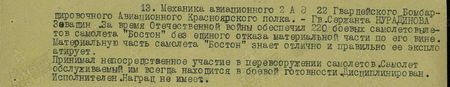 …За время Отечественной войны обеспечил 220 боевых самолётовылетов самолёта «Бостон» без единого отказа материальной части по его вине. Материальную часть самолёта «Бостон» знает отлично и правильное эксплоатирует. Принимал непосредственное участие в перевооружении самолётов. Самолёт, обслуживаемый им, всегда находится в боевой готовности. Дисциплинирован. Исполнителен. Наград не имеет...