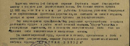 Водитель машины 2-й батареи сержант Баубеков водит безаварийно машину с первого дня формирования полка. Его боевая машина прошла 12000 км – от Москвы до р. Эльба. В трудных условиях бездорожья и по пересечённым фронтовым дорогам он, не считаясь со сном и отдыхом, всегда вовремя выполнял боевые приказы на передислокацию. Ему неоднократно приходилось под разрывами артиллерийских снарядов доставлять орудие в район новой огневой позиции. Будучи опытным и бесстрашным водителем, он в последних наступательных боях также проявил себя инициативным и находчивым воином. За самоотверженный труд, мужество и отвагу, проявленные в боях с немецкими захватчиками, сержант Баубеков достоин правительственной награды ордена «Красная Звезда Водитель машины 2-й батареи сержант Баубеков водит безаварийно машину с первого дня формирования полка. Его боевая машина прошла 12000 км – от Москвы до р. Эльба. В трудных условиях бездорожья и по пересечённым фронтовым дорогам он, не считаясь со сном и отдыхом, всегда вовремя выполнял боевые приказы на передислокацию. Ему неоднократно приходилось под разрывами артиллерийских снарядов доставлять орудие в район новой огневой позиции. Будучи опытным и бесстрашным водителем, он в последних наступательных боях также проявил себя инициативным и находчивым воином. За самоотверженный труд, мужество и отвагу, проявленные в боях с немецкими захватчиками, сержант Баубеков достоин правительственной награды ордена «Красная Звезда