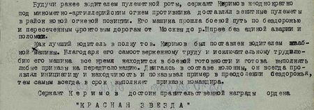 Будучи ранее водителем пулемётной роты, сержант Керимов неоднократно под миномётно-артиллерийским огнём противника доставлял зенитные пулемёты в район новой огневой позиции. Его машина прошла боевой путь  по бездорожью и пересечённым  фронтовым дорогам от Москвы до р. Шпрее без единой аварии и поломки. Как лучший водитель в полку тов. Керимов был поставлен водителем штабной машины. Благодаря его самоотверженному труду и исключительному трудолюбию его машина всё время находится в боевой готовности и готова выполнять любые приказы на передислокацию. Двигаясь в составе колонны, он всегда проявлял инициативу и находчивость, и показывал пример в преодолении бездорожья, тем самым всегда в срок выполняет приказы командира. Сержант Керимов достоин правительственной награды ордена «Красная Звезда»
