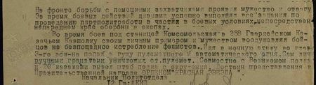 На фронте борьбы с немецкими захватчиками проявил мужество и отвагу. За время боевых действий дивизии успешно выполнил все задания по проведению партполитработы в частях в боевых условиях, непосредственно на переднем крае обороны в окопах. Во время боёв под станицей Комсомольская в 258-м гвардейском казачьем кавполку своим личным примером и мужеством воодушевлял бойцов на беспощадное истребление фашистов. Идя в ночную атаку во главе 3-го эскадрона, попал в гущу пулемётного и автоматического огня. Сам лично ручными гранатами уничтожил станковый пулемёт. Совместно с военкомом полка и двадцатью казаками вывел штаб полка из окружения. Достоин представления к правительственной награде орденом Красная Звезда На фронте борьбы с немецкими захватчиками проявил мужество и отвагу. За время боевых действий дивизии успешно выполнил все задания по проведению партполитработы в частях в боевых условиях, непосредственно на переднем крае обороны в окопах. Во время боёв под станицей Комсомольская в 258-м гвардейском казачьем кавполку своим личным примером и мужеством воодушевлял бойцов на беспощадное истребление фашистов. Идя в ночную атаку во главе 3-го эскадрона, попал в гущу пулемётного и автоматического огня. Сам лично ручными гранатами уничтожил станковый пулемёт. Совместно с военкомом полка и двадцатью казаками вывел штаб полка из окружения. Достоин представления к правительственной награде орденом Красная Звезда