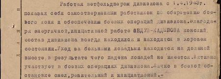 В период боёв по прорыву вражеской обороны и за город Берлин с 14.04.1945 г. по 2 мая 1945 г. тов. Абдул образцово поставил в полку ветеринарную службу. В результате чего за всю Берлинскую операцию не имеется ни одного случая падежа лошадей от заразных и незаразных заболеваний. Всё время боёв тов. Абдул был на передовой в подразделениях и принимал меры оказания первой помощи раненым лошадям – производил сортировку. Изыскивал фураж на месте, благодаря чему, при отсутствии фуража на складах, конский состав полка не потерял свою упитанность. Во время операции при ПВЛ полка концентрировал до 20 голов больных и раненых лошадей и производил лечение, из коих на сегодня возвращено в строй 3%...