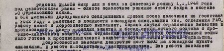 рядовой Энанов Эмир Али в боях за Советскую родину 1 января 1942 года под Севастополем ранен – слепое осколочное ранение левого бедра (в составе 90 стрелкового полка). В 512 батальон аэродромного обслуживания прибыл после излечения из госпиталя в 1942 году и работает в должности командира спецмашины химотделения РАО. Работу знает и добросовестно выполняет. Хорошо изучил отравляющие вещества и противозащиту. Много проводил занятий и бесед среди личного состава о противо-химической защите. Хим. отделение всегда в период Отечественной войны было готово к противохимической защите и обучен личный состав батальона. Добросовестно выполнял дежурство на посту ВНОС на командном пункте авиаполка. В работе исполнителен, дисциплинирован…