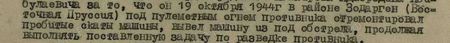 за то, что он 19 октября 1944 г. в районе Зодарген (Восточная Пруссия) под пулеметным огнем противника отремонтировал пробитые скаты машины, вывел машину из под обстрела, продолжая выполнять поставленную задачу по разведке противника...