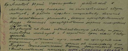 Красноармеец Аметов Юрий Иосифович работает в моторном цеху слесарем по окончательной сборке моторов. В работе проявил инициативу, обеспечив при качественном ремонте высокую производительность труда, выполняя производственное задание командования на 130 – 145 %. Выдвинут на более ответственную работу по укомплектовке моторов и в короткий срок освоил в совершенстве. Дисциплинированный красноармеец, имеет неоднократные поощрения и денежные премии от командования батальонана. Предан социалистической Родине. Заслуживает правительственной награды орден «Красная Звезда»