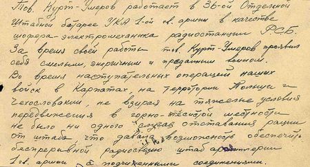 Тов. Курт-Умеров работает в 36-й отдельной штабной батарее управления командующего артиллерией 1-й гвардейской армии в качестве шофёра-электромеханика радиостанции РСБ. За время своей работы тов. Курт-Умеров проявил себя смелым, энергичным и преданным воином. Во время наступательных операций наших войск в Карпатах, на территории Польши и Чехословакии, невзирая на тяжёлые условия передвижения в горно-лесистой местности, не было ни одного случая отставания рации от штаба, что давало возможность обеспечить беспрерывной радиосвязью штаб артиллерии 1-й гвардейской армии с подчинёнными соединениями…