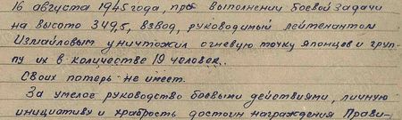 16 августа 1945 года при выполнении боевой задачи на высоте 349,5 взвод, руководимый лейтенантом Измайловым, уничтожил огневую точку японцев и группу их в количестве 19 человек. Своих потерь не имеет. За умелое руководство боевыми действиями, личную инициативу и храбрость достоин награждения правительственной наградой медалью «За отвагу»