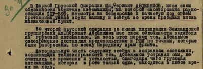 В Первой Прусской Операции Мл. Сержант Абселямов, неся свои обязанности водителя автомашины, на которой смонтирована радиостанция СЦР-399, несмотря на бездорожье и зачастую под огнем противника, умело водил машину и всегда во время прибывал вновь назначенный пункт.  Во Второй Пруской операции до конца ликвидации Земландской группировки Мл. Сержант Абселямов нес свои обязанности водителя на грузовой автомашине. За весь этот период тов. Абселямов своевременно доставлял продовольствие и ГСМ по точкам, которые были разбросаны по всему переднему краю фронта.  Материальную часть содержит всегда в исправном состоянии, возникающие технеисправности тов. Абселямов устранял сам, не считаясь со временем и усталостью, благодаря чего грузовая автомашина, которая в роте только одна, находится в любое время на ходу...